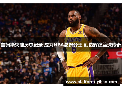詹姆斯突破历史纪录 成为NBA总得分王 创造辉煌篮球传奇