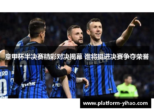 意甲杯半决赛精彩对决揭幕 谁将挺进决赛争夺荣誉