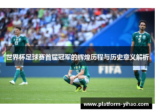 世界杯足球赛首届冠军的辉煌历程与历史意义解析