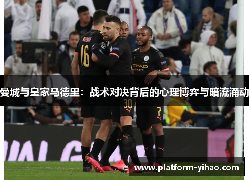 曼城与皇家马德里：战术对决背后的心理博弈与暗流涌动