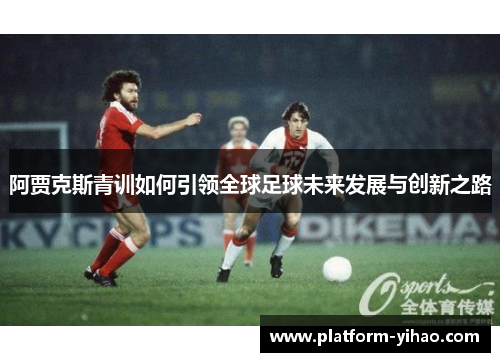 阿贾克斯青训如何引领全球足球未来发展与创新之路