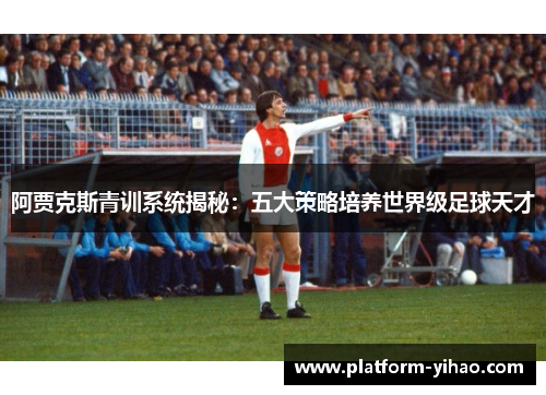 阿贾克斯青训系统揭秘：五大策略培养世界级足球天才