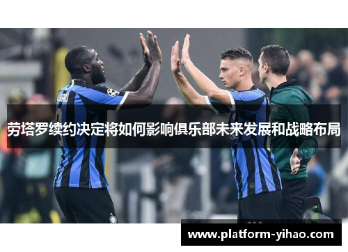 劳塔罗续约决定将如何影响俱乐部未来发展和战略布局