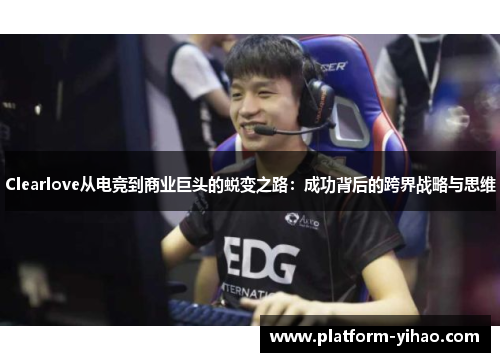 Clearlove从电竞到商业巨头的蜕变之路：成功背后的跨界战略与思维