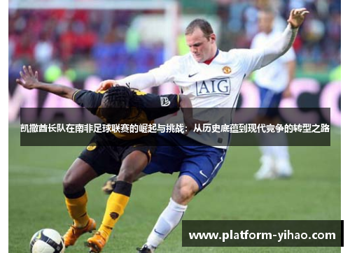 凯撒酋长队在南非足球联赛的崛起与挑战：从历史底蕴到现代竞争的转型之路