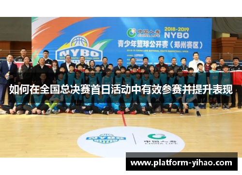 如何在全国总决赛首日活动中有效参赛并提升表现