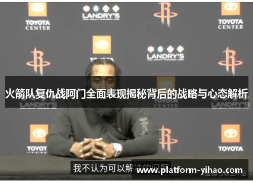 火箭队复仇战阿门全面表现揭秘背后的战略与心态解析