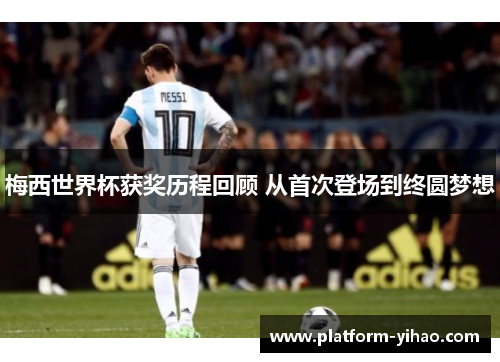 梅西世界杯获奖历程回顾 从首次登场到终圆梦想