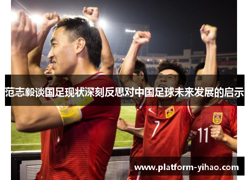 范志毅谈国足现状深刻反思对中国足球未来发展的启示