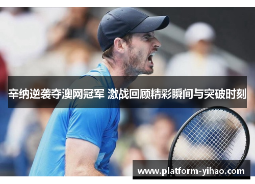 辛纳逆袭夺澳网冠军 激战回顾精彩瞬间与突破时刻