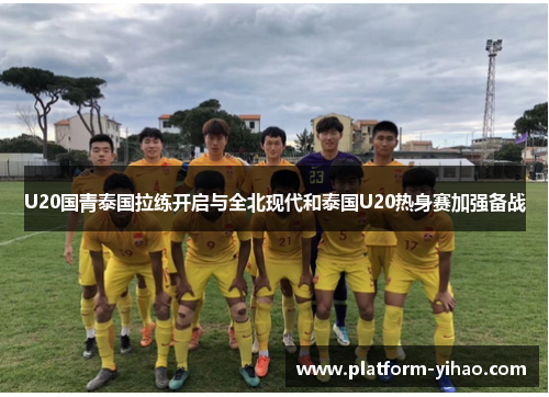 U20国青泰国拉练开启与全北现代和泰国U20热身赛加强备战