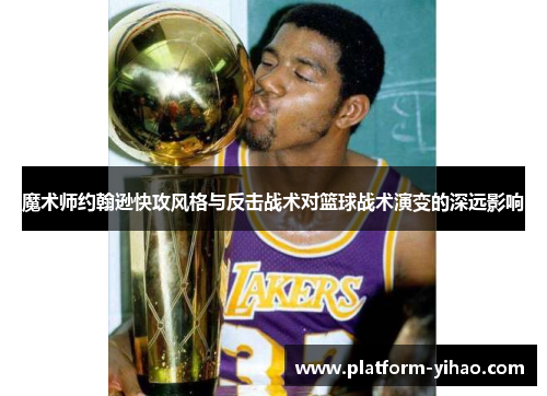 魔术师约翰逊快攻风格与反击战术对篮球战术演变的深远影响