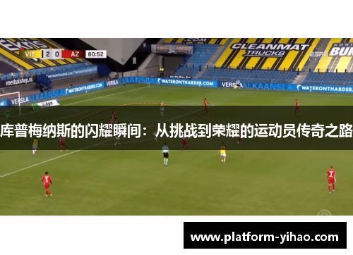 库普梅纳斯的闪耀瞬间：从挑战到荣耀的运动员传奇之路