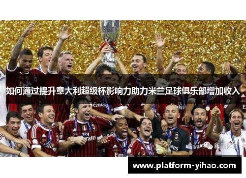 如何通过提升意大利超级杯影响力助力米兰足球俱乐部增加收入