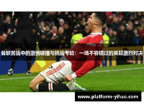 曼联苦战中的激情碰撞与挑战考验：一场不容错过的英超激烈对决