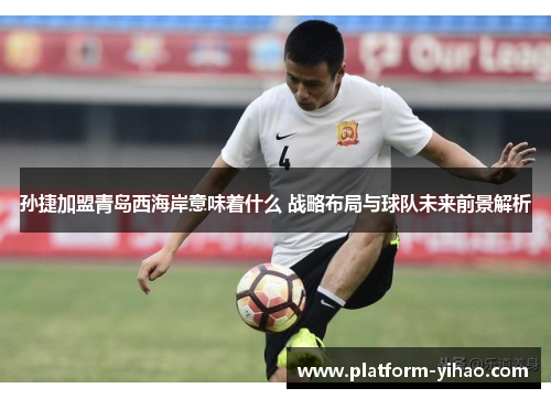 孙捷加盟青岛西海岸意味着什么 战略布局与球队未来前景解析