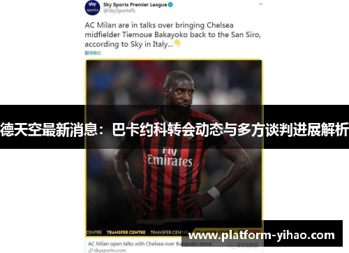德天空最新消息：巴卡约科转会动态与多方谈判进展解析