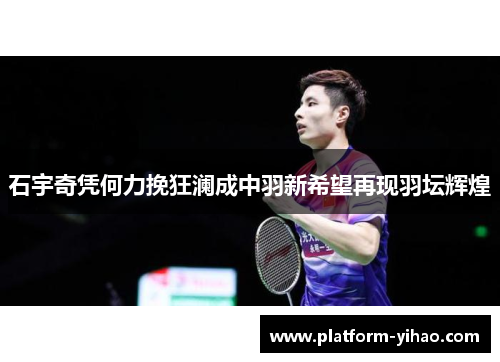 石宇奇凭何力挽狂澜成中羽新希望再现羽坛辉煌