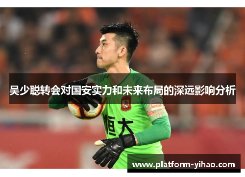 吴少聪转会对国安实力和未来布局的深远影响分析