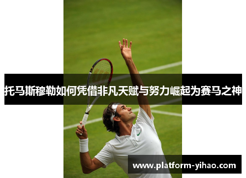 托马斯穆勒如何凭借非凡天赋与努力崛起为赛马之神