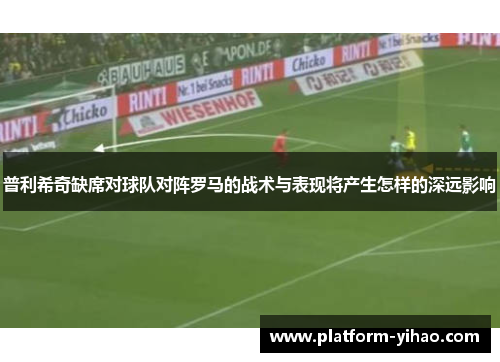 普利希奇缺席对球队对阵罗马的战术与表现将产生怎样的深远影响