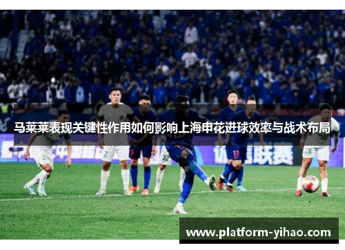 马莱莱表现关键性作用如何影响上海申花进球效率与战术布局
