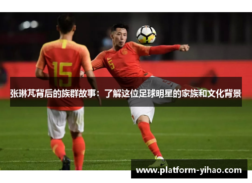 张琳芃背后的族群故事：了解这位足球明星的家族和文化背景