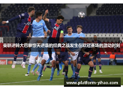 曼联逆转大巴黎惊天逆袭的经典之战发生在欧冠赛场的激动时刻