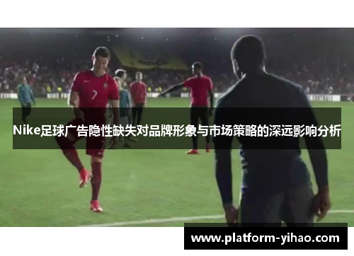 Nike足球广告隐性缺失对品牌形象与市场策略的深远影响分析