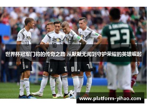 世界杯冠军门将的传奇之路 从默默无闻到守护荣耀的英雄崛起