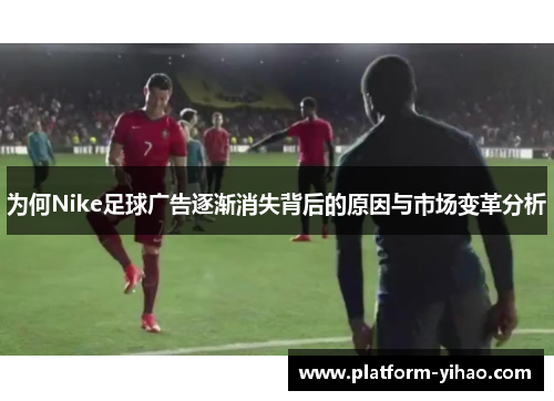 为何Nike足球广告逐渐消失背后的原因与市场变革分析