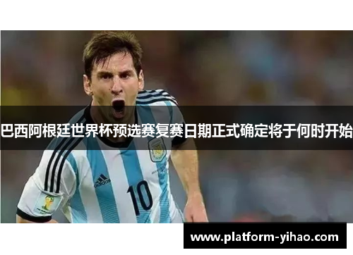 巴西阿根廷世界杯预选赛复赛日期正式确定将于何时开始