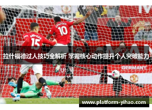 拉什福德过人技巧全解析 掌握核心动作提升个人突破能力