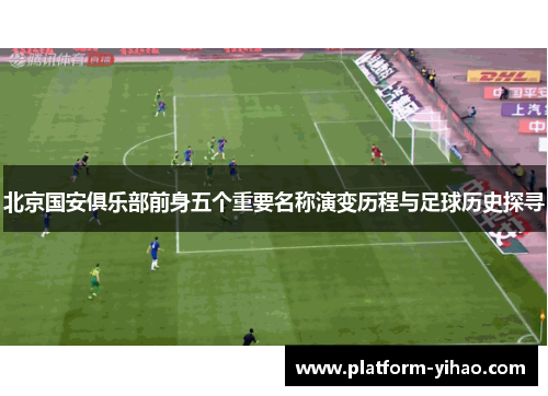 北京国安俱乐部前身五个重要名称演变历程与足球历史探寻