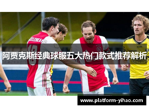阿贾克斯经典球服五大热门款式推荐解析