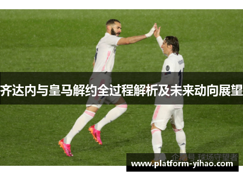 齐达内与皇马解约全过程解析及未来动向展望