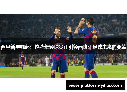 西甲新星崛起：这些年轻球员正引领西班牙足球未来的变革